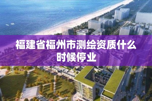 福建省福州市测绘资质什么时候停业