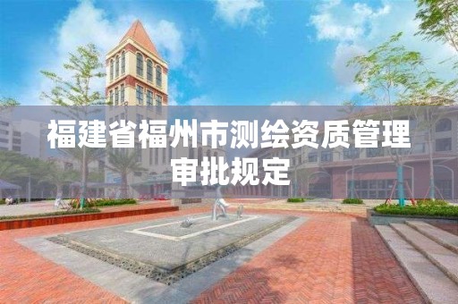 福建省福州市测绘资质管理审批规定