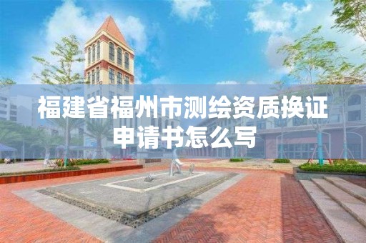 福建省福州市测绘资质换证申请书怎么写