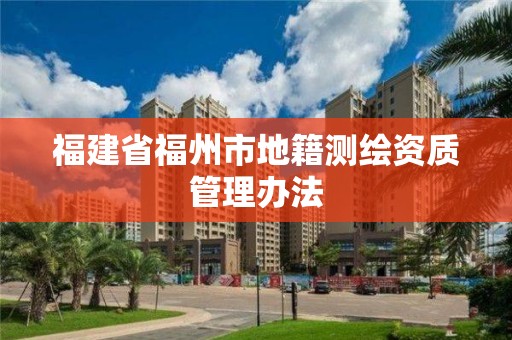 福建省福州市地籍测绘资质管理办法