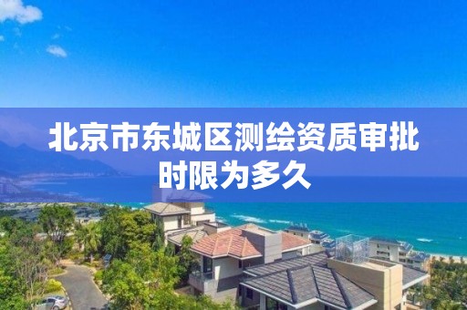 北京市东城区测绘资质审批时限为多久