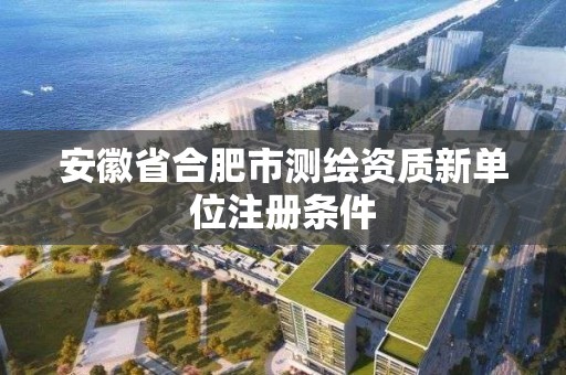 安徽省合肥市测绘资质新单位注册条件