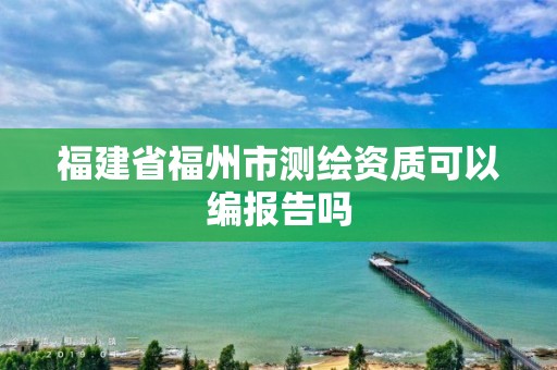 福建省福州市测绘资质可以编报告吗