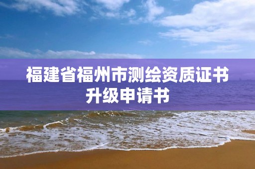 福建省福州市测绘资质证书升级申请书