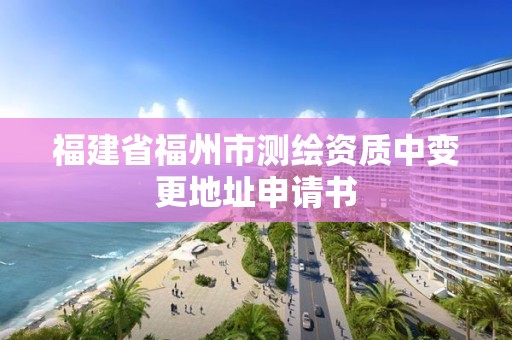 福建省福州市测绘资质中变更地址申请书