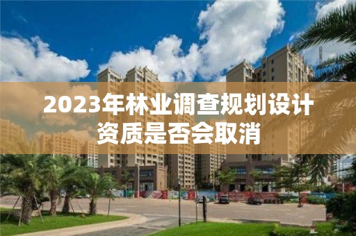 2023年林业调查规划设计资质是否会取消