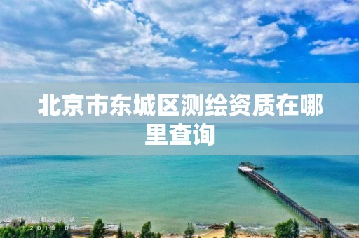 北京市东城区测绘资质在哪里查询