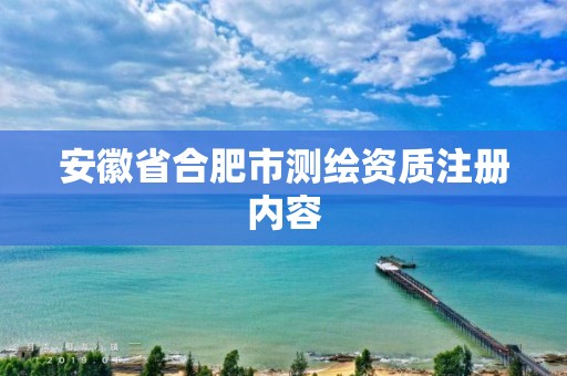 安徽省合肥市测绘资质注册内容