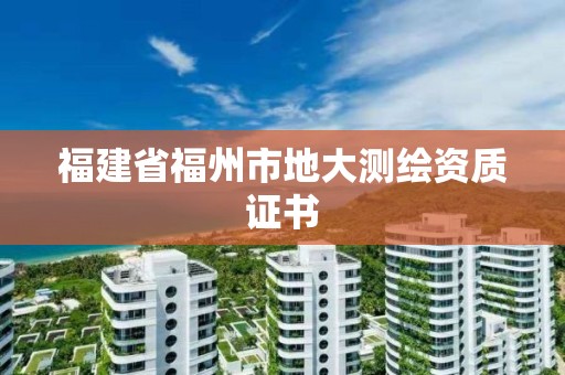 福建省福州市地大测绘资质证书