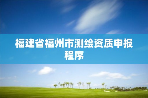 福建省福州市测绘资质申报程序