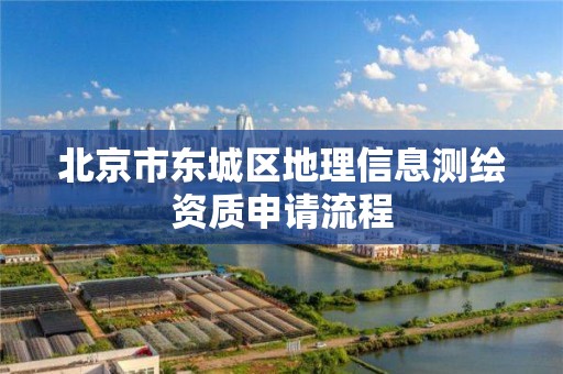 北京市东城区地理信息测绘资质申请流程