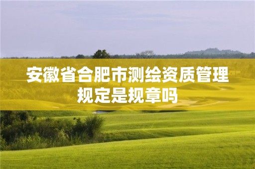 安徽省合肥市测绘资质管理规定是规章吗