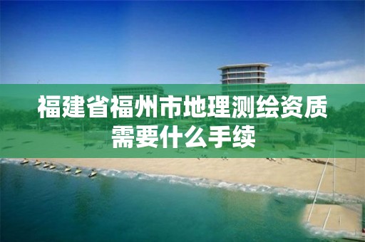 福建省福州市地理测绘资质需要什么手续