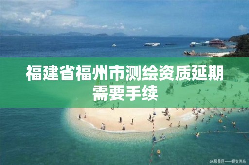 福建省福州市测绘资质延期需要手续