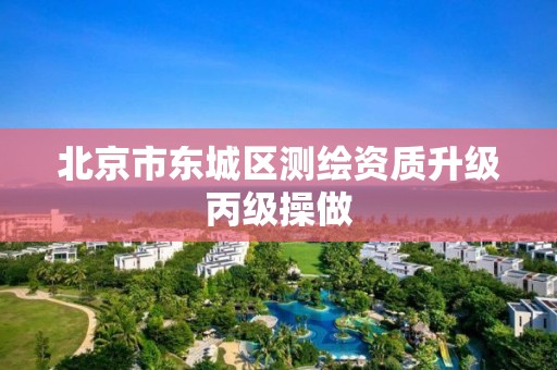 北京市东城区测绘资质升级丙级操做