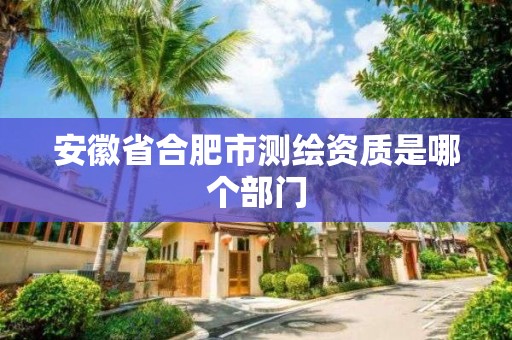 安徽省合肥市测绘资质是哪个部门