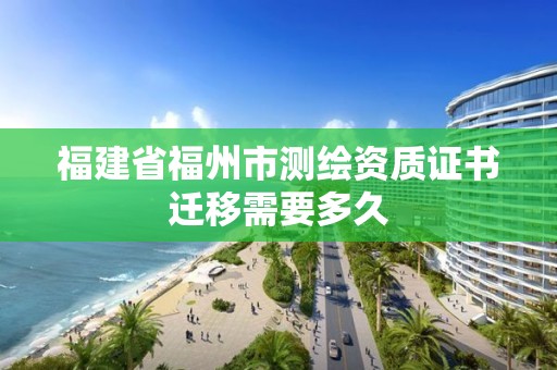 福建省福州市测绘资质证书迁移需要多久