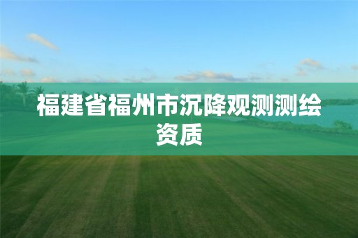 福建省福州市沉降观测测绘资质