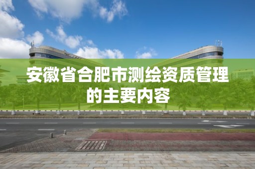 安徽省合肥市测绘资质管理的主要内容