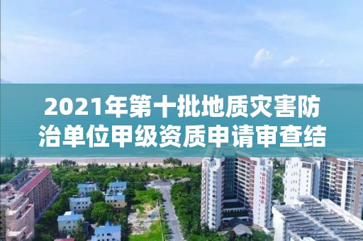 2021年第十批地质灾害防治单位甲级资质申请审查结果公示