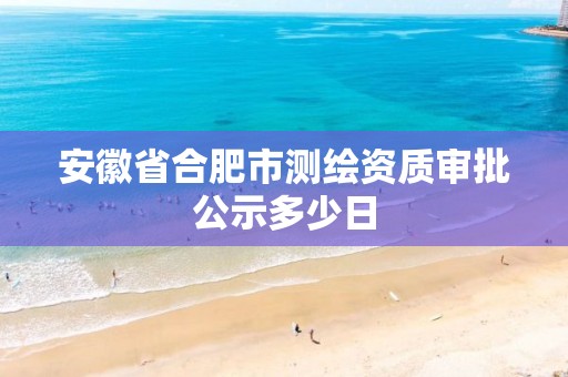 安徽省合肥市测绘资质审批公示多少日