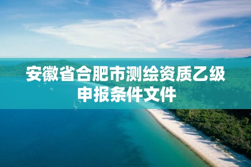 安徽省合肥市测绘资质乙级申报条件文件