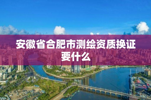 安徽省合肥市测绘资质换证要什么