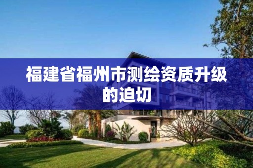 福建省福州市测绘资质升级的迫切