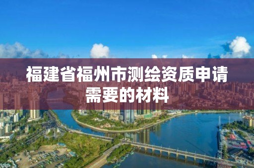 福建省福州市测绘资质申请需要的材料