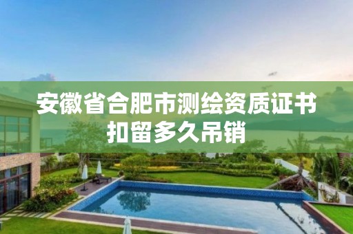 安徽省合肥市测绘资质证书扣留多久吊销