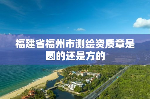 福建省福州市测绘资质章是圆的还是方的