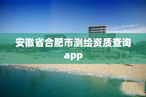 安徽省合肥市测绘资质查询app