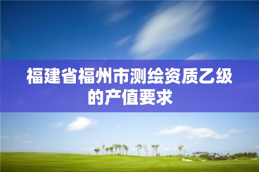 福建省福州市测绘资质乙级的产值要求