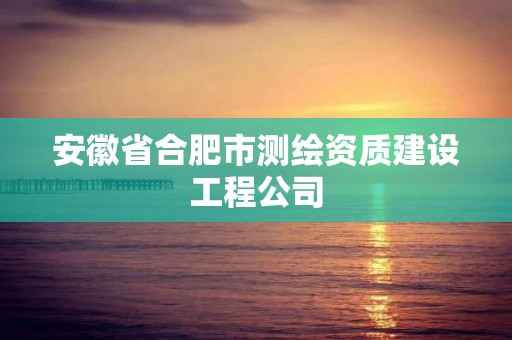 安徽省合肥市测绘资质建设工程公司