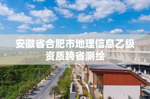 安徽省合肥市地理信息乙级资质跨省测绘