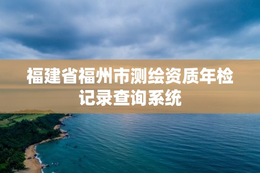 福建省福州市测绘资质年检记录查询系统