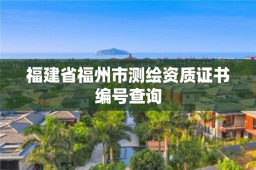 福建省福州市测绘资质证书编号查询