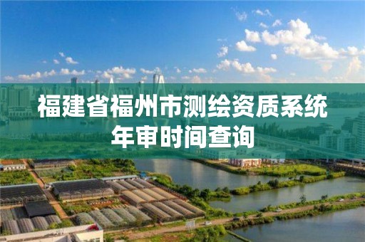 福建省福州市测绘资质系统年审时间查询