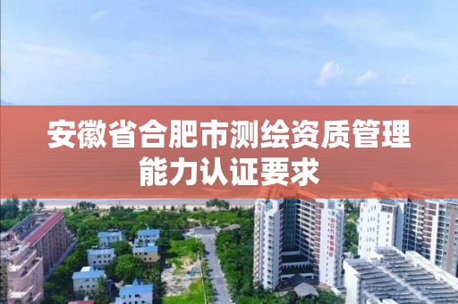 安徽省合肥市测绘资质管理能力认证要求