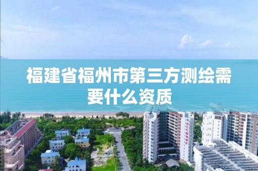 福建省福州市第三方测绘需要什么资质