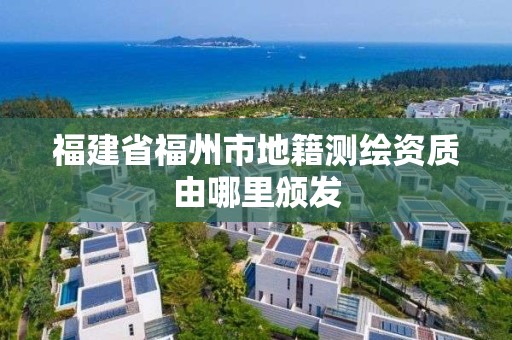 福建省福州市地籍测绘资质由哪里颁发