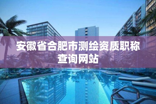 安徽省合肥市测绘资质职称查询网站