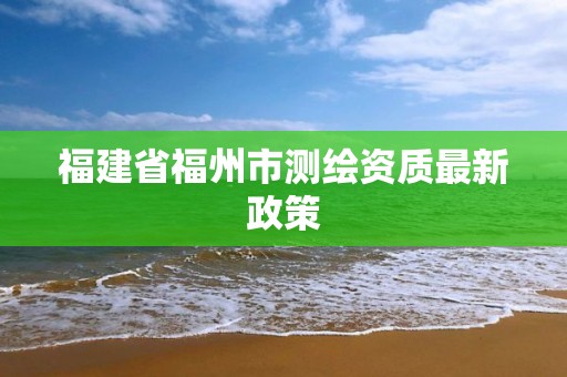 福建省福州市测绘资质最新政策