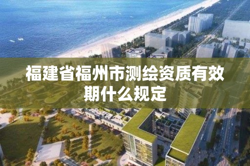 福建省福州市测绘资质有效期什么规定