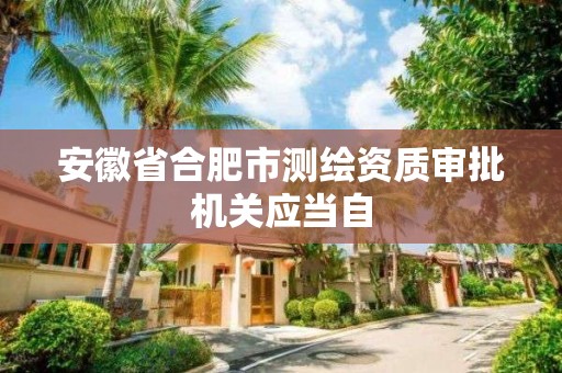 安徽省合肥市测绘资质审批机关应当自