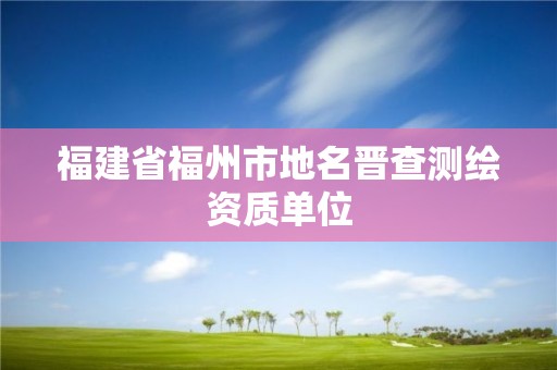 福建省福州市地名晋查测绘资质单位