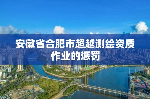 安徽省合肥市超越测绘资质作业的惩罚