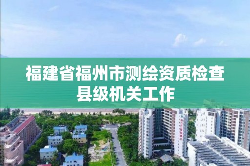 福建省福州市测绘资质检查县级机关工作