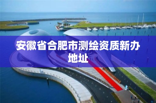 安徽省合肥市测绘资质新办地址