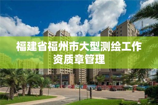 福建省福州市大型测绘工作资质章管理